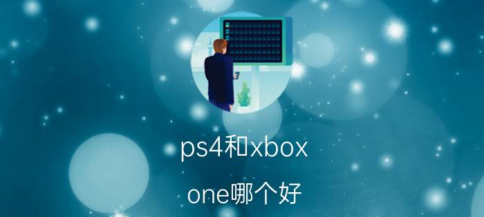 ps4和xbox one哪个好？索尼ps4和微软xbox one对比解析